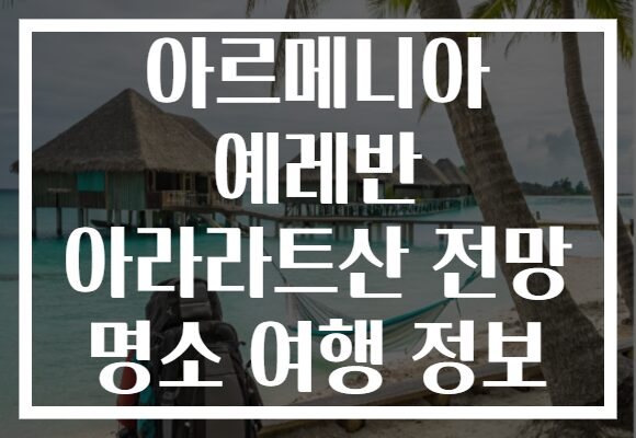 아르메니아 예레반 아라라트산 전망 명소 여행 정보