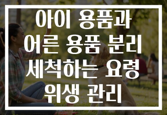 아이 용품과 어른 용품 분리 세척하는 요령 위생 관리 아이 용품과 어른 용품 분리 세척하는 요령 위생 관리