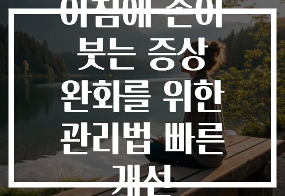 아침에 손이 붓는 증상 완화를 위한 관리법 빠른 개선 아침에 손이 붓는 증상 완화를 위한 관리법 빠른 개선