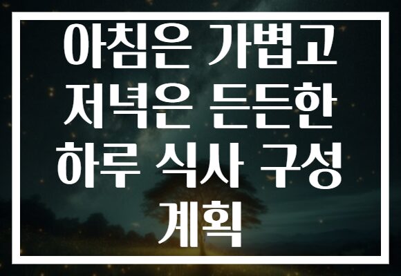 아침은 가볍고 저녁은 든든한 하루 식사 구성 계획