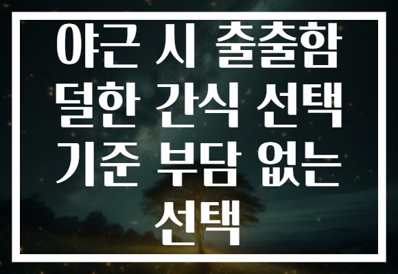 야근 시 출출함 덜한 간식 선택 기준 부담 없는 선택