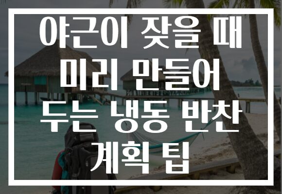 야근이 잦을 때 미리 만들어 두는 냉동 반찬 계획 팁 야근이 잦을 때 미리 만들어 두는 냉동 반찬 계획 팁
