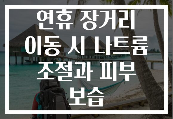 연휴 장거리 이동 시 나트륨 조절과 피부 보습
