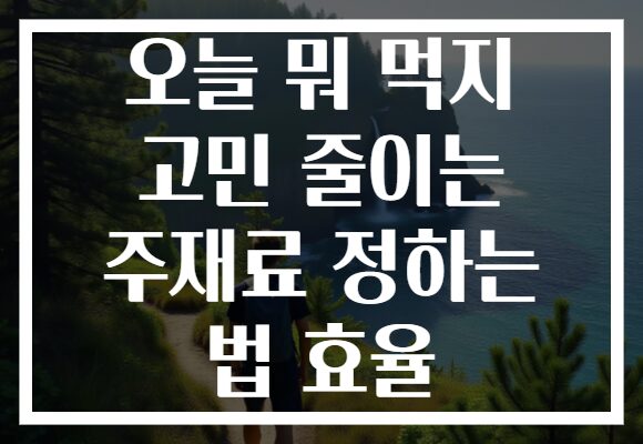 오늘 뭐 먹지 고민 줄이는 주재료 정하는 법 효율 오늘 뭐 먹지 고민 줄이는 주재료 정하는 법 효율