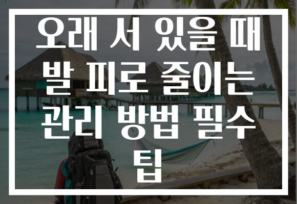 오래 서 있을 때 발 피로 줄이는 관리 방법 필수 팁
