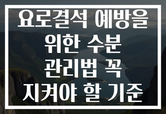 요로결석 예방을 위한 수분 관리법 꼭 지켜야 할 기준