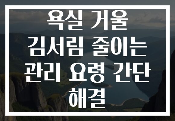 욕실 거울 김서림 줄이는 관리 요령 간단 해결 욕실 거울 김서림 줄이는 관리 요령 간단 해결