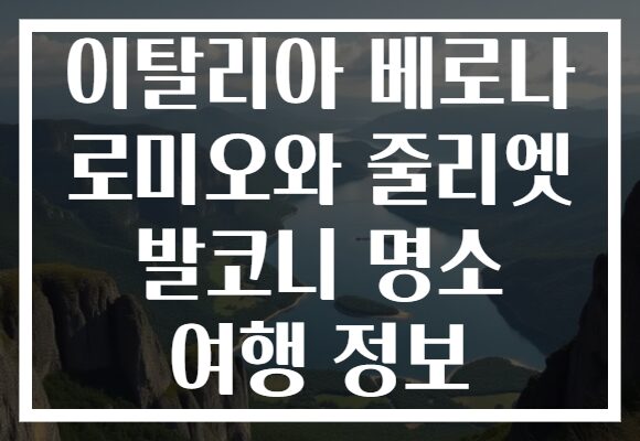 이탈리아 베로나 로미오와 줄리엣 발코니 명소 여행 정보