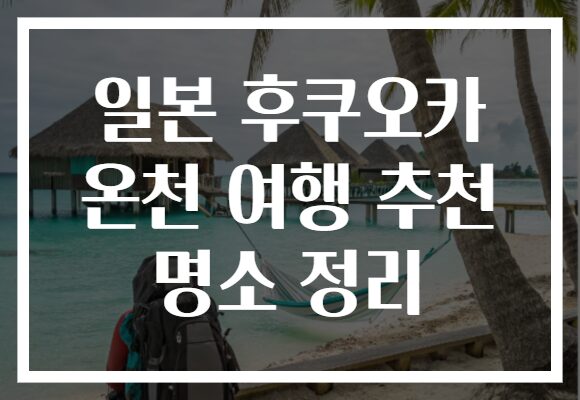 일본 후쿠오카 온천 여행 추천 명소 정리