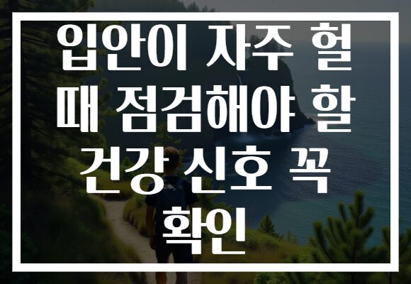 입안이 자주 헐 때 점검해야 할 건강 신호 꼭 확인 입안이 자주 헐 때 점검해야 할 건강 신호 꼭 확인