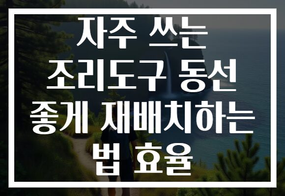 자주 쓰는 조리도구 동선 좋게 재배치하는 법 효율 자주 쓰는 조리도구 동선 좋게 재배치하는 법 효율