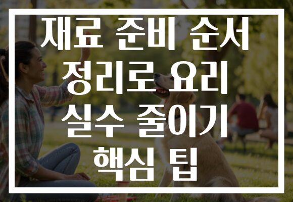 재료 준비 순서 정리로 요리 실수 줄이기 핵심 팁