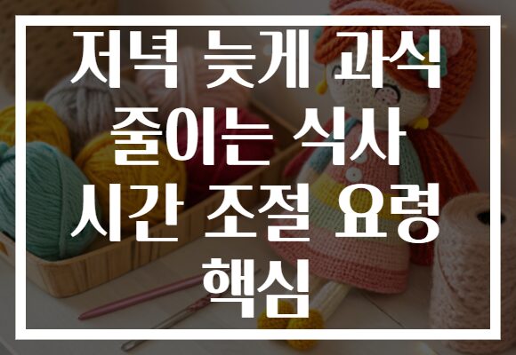 저녁 늦게 과식 줄이는 식사 시간 조절 요령 핵심