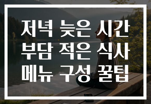 저녁 늦은 시간 부담 적은 식사 메뉴 구성 꿀팁