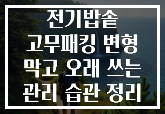 전기밥솥 고무패킹 변형 막고 오래 쓰는 관리 습관 정리
