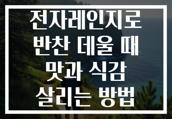 전자레인지로 반찬 데울 때 맛과 식감 살리는 방법