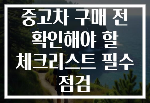 중고차 구매 전 확인해야 할 체크리스트 필수 점검