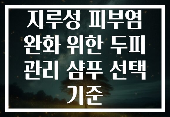 지루성 피부염 완화 위한 두피 관리 샴푸 선택 기준 지루성 피부염 완화 위한 두피 관리 샴푸 선택 기준