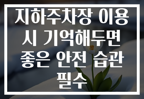 지하주차장 이용 시 기억해두면 좋은 안전 습관 필수 지하주차장 이용 시 기억해두면 좋은 안전 습관 필수