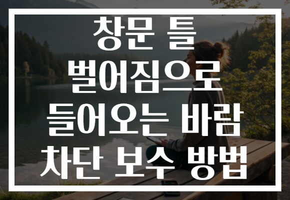 창문 틀 벌어짐으로 들어오는 바람 차단 보수 방법
