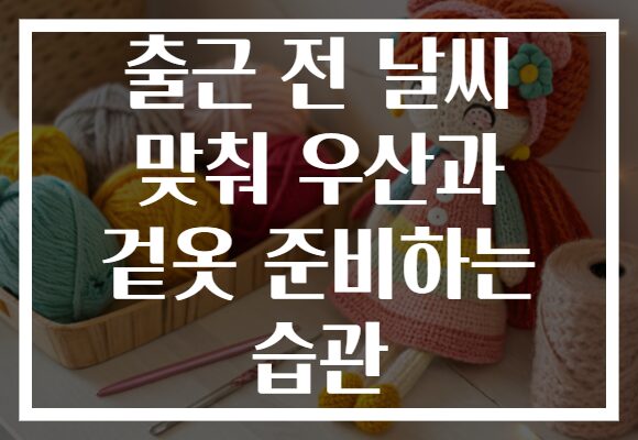 출근 전 날씨 맞춰 우산과 겉옷 준비하는 습관