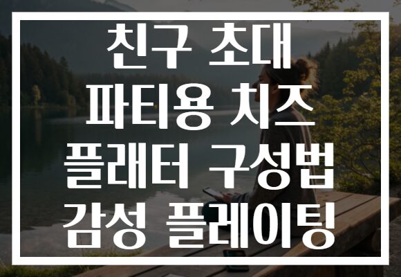 친구 초대 파티용 치즈 플래터 구성법 감성 플레이팅 친구 초대 파티용 치즈 플래터 구성법 감성 플레이팅