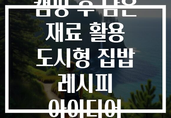 캠핑 후 남은 재료 활용 도시형 집밥 레시피 아이디어 캠핑 후 남은 재료 활용 도시형 집밥 레시피 아이디어