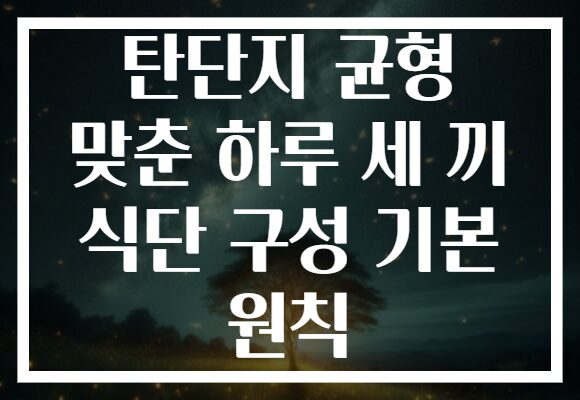 탄단지 균형 맞춘 하루 세 끼 식단 구성 기본 원칙