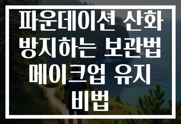 파운데이션 산화 방지하는 보관법 메이크업 유지 비법 파운데이션 산화 방지하는 보관법 메이크업 유지 비법