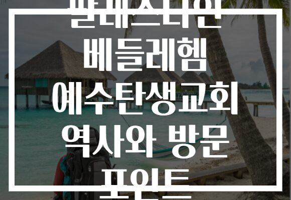 팔레스타인 베들레헴 예수탄생교회 역사와 방문 포인트