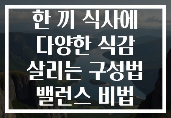 한 끼 식사에 다양한 식감 살리는 구성법 밸런스 비법