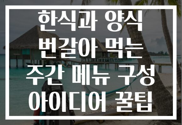 한식과 양식 번갈아 먹는 주간 메뉴 구성 아이디어 꿀팁