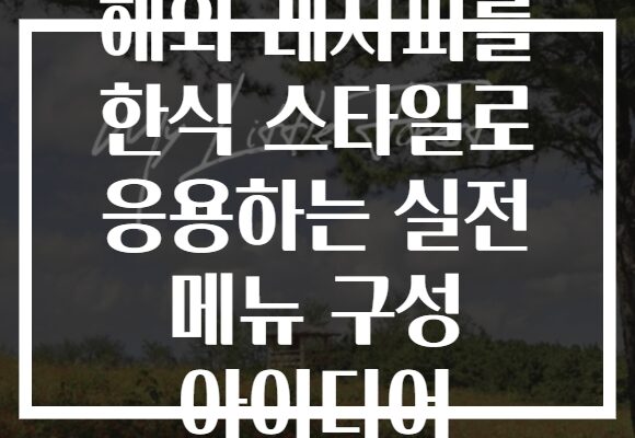 해외 레시피를 한식 스타일로 응용하는 실전 메뉴 구성 아이디어
