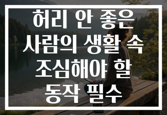 허리 안 좋은 사람의 생활 속 조심해야 할 동작 필수 허리 안 좋은 사람의 생활 속 조심해야 할 동작 필수