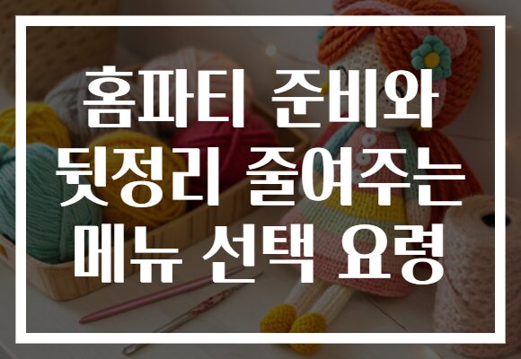 홈파티 준비와 뒷정리 줄여주는 메뉴 선택 요령