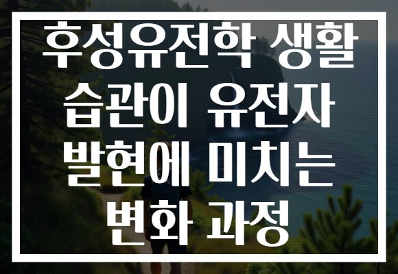 후성유전학 생활 습관이 유전자 발현에 미치는 변화 과정 후성유전학 생활 습관이 유전자 발현에 미치는 변화 과정