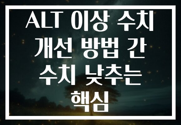 ALT 이상 수치 개선 방법 간 수치 낮추는 핵심