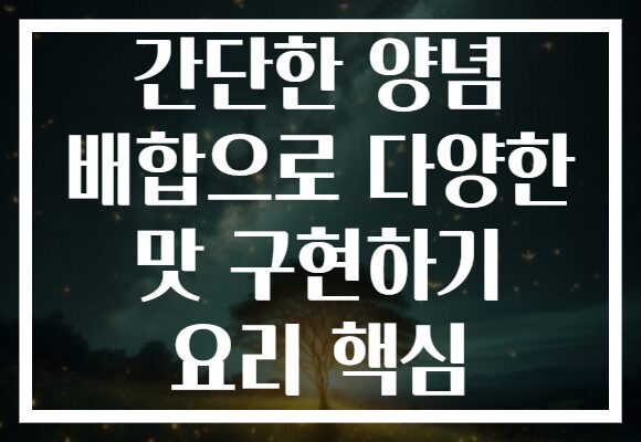 간단한 양념 배합으로 다양한 맛 구현하기 요리 핵심