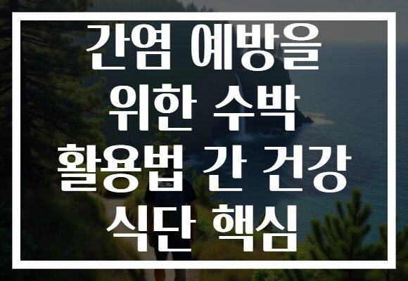 간염 예방을 위한 수박 활용법 간 건강 식단 핵심