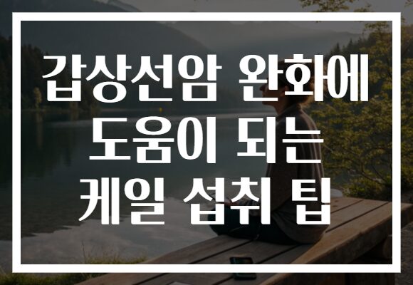 갑상선암 완화에 도움이 되는 케일 섭취 팁
