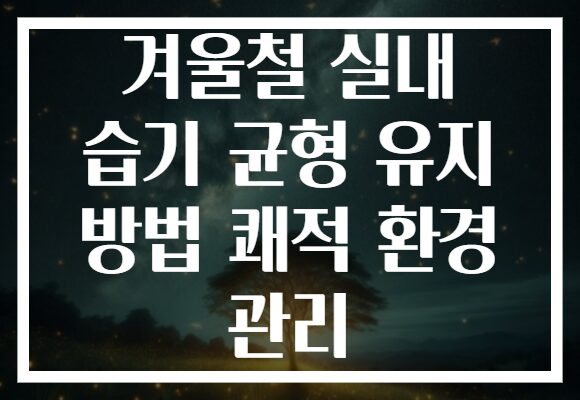 겨울철 실내 습기 균형 유지 방법 쾌적 환경 관리 겨울철 실내 습기 균형 유지 방법 쾌적 환경 관리
