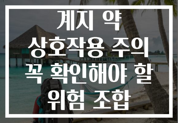 계지 약 상호작용 주의 꼭 확인해야 할 위험 조합 계지 약 상호작용 주의 꼭 확인해야 할 위험 조합