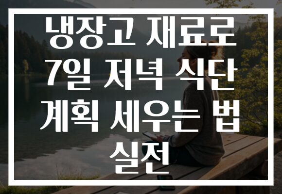 냉장고 재료로 7일 저녁 식단 계획 세우는 법 실전 냉장고 재료로 7일 저녁 식단 계획 세우는 법 실전