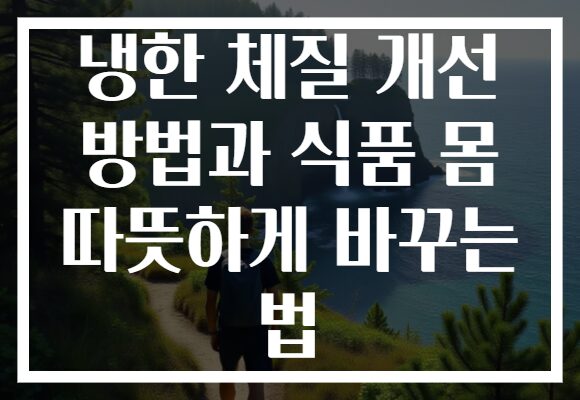 냉한 체질 개선 방법과 식품 몸 따뜻하게 바꾸는 법