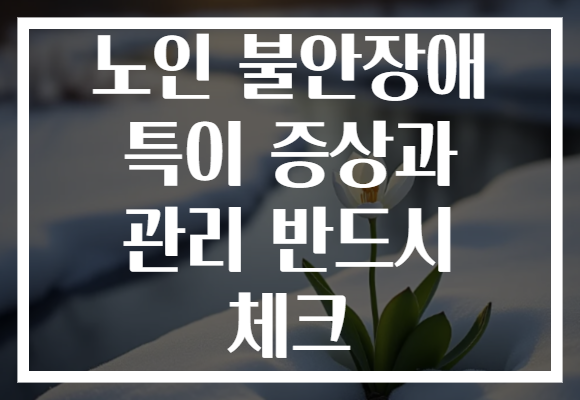 노인 불안장애 특이 증상과 관리 반드시 체크 노인 불안장애 특이 증상과 관리 반드시 체크