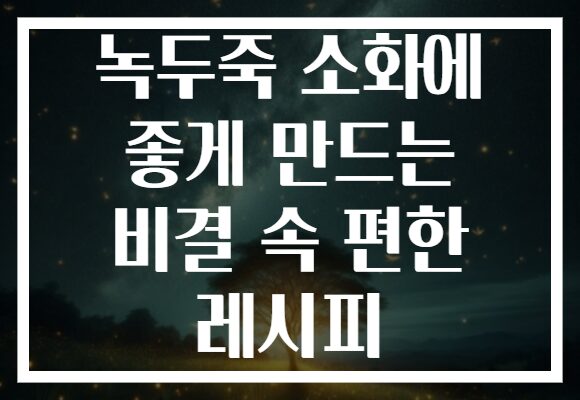 녹두죽 소화에 좋게 만드는 비결 속 편한 레시피 녹두죽 소화에 좋게 만드는 비결 속 편한 레시피