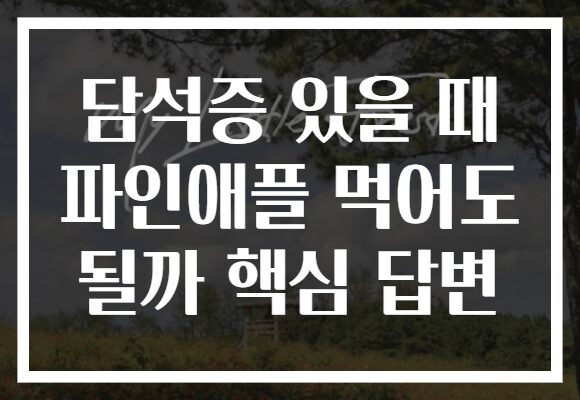 담석증 있을 때 파인애플 먹어도 될까 핵심 답변