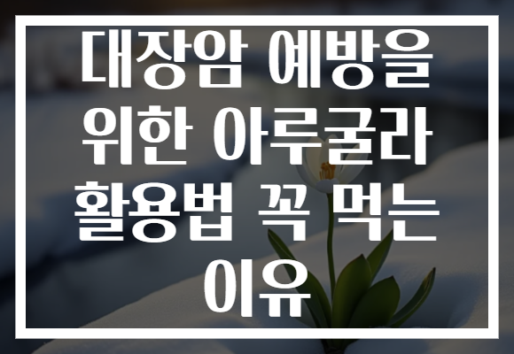 대장암 예방을 위한 아루굴라 활용법 꼭 먹는 이유 대장암 예방을 위한 아루굴라 활용법 꼭 먹는 이유