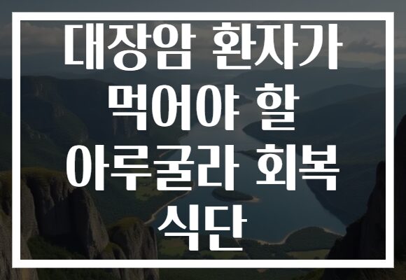 대장암 환자가 먹어야 할 아루굴라 회복 식단 대장암 환자가 먹어야 할 아루굴라 회복 식단