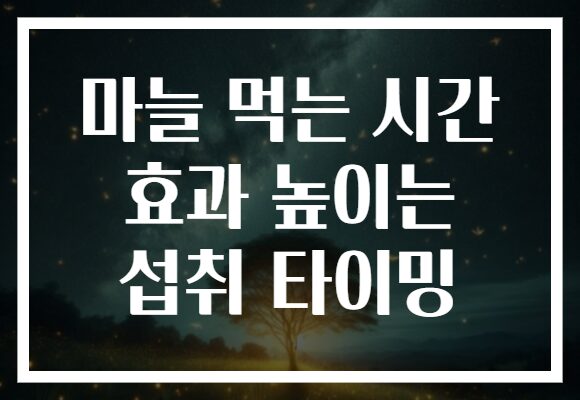 마늘 먹는 시간 효과 높이는 섭취 타이밍